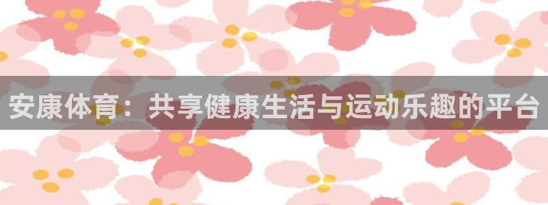 皇冠678体育：安康体育：共享健康生活与运动乐趣的平台