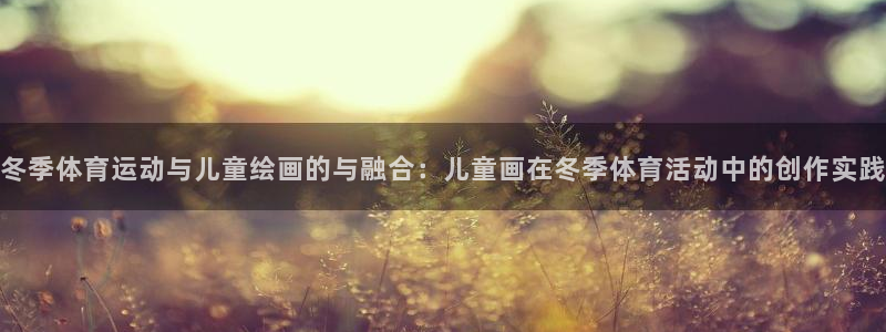 678体育app：冬季体育运动与儿童绘画的与融合：儿童画在冬季体育活动中的创作实践