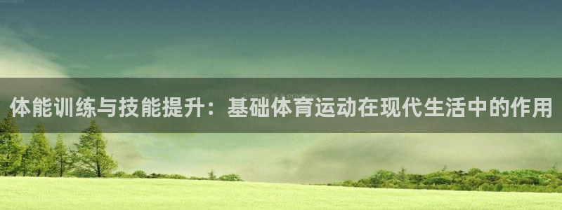 678体育官网下载：体能训练与技能提升：基础体育运动在现代生活中的作用